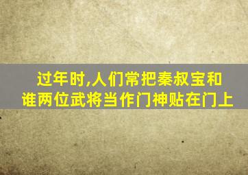 过年时,人们常把秦叔宝和谁两位武将当作门神贴在门上
