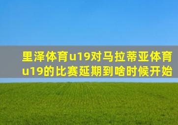 里泽体育u19对马拉蒂亚体育u19的比赛延期到啥时候开始