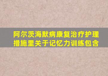 阿尔茨海默病康复治疗护理措施里关于记忆力训练包含