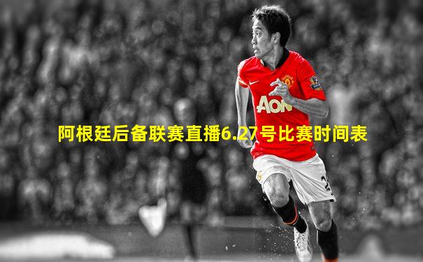 阿根廷后备联赛直播6.27号比赛时间表