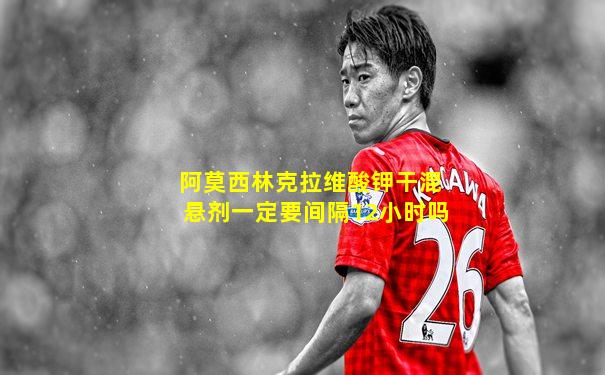 阿莫西林克拉维酸钾干混悬剂一定要间隔12小时吗