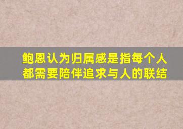 鲍恩认为归属感是指每个人都需要陪伴追求与人的联结